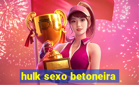 hulk sexo betoneira